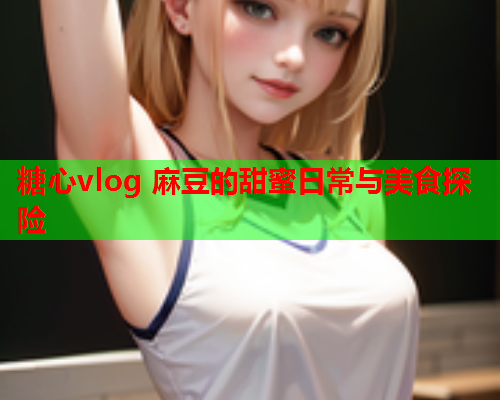 糖心vlog 麻豆的甜蜜日常与美食探险  第1张 糖心vlog 麻豆的甜蜜日常与美食探险  第1张