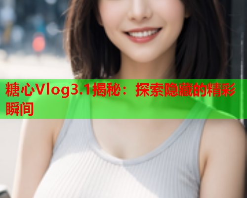 糖心Vlog3.1揭秘:探索隐藏的精彩瞬间  第1张 糖心Vlog3.1揭秘:探索隐藏的精彩瞬间  第1张