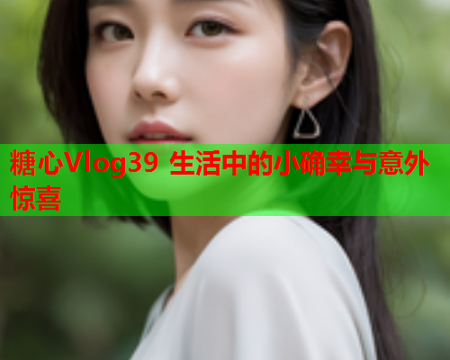 糖心Vlog39 生活中的小确幸与意外惊喜  第2张 糖心Vlog39 生活中的小确幸与意外惊喜  第2张