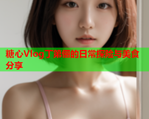 糖心Vlog丁第俪的日常探险与美食分享  第1张 糖心Vlog丁第俪的日常探险与美食分享  第1张