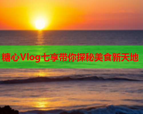 糖心Vlog七享带你探秘美食新天地  第1张 糖心Vlog七享带你探秘美食新天地  第1张