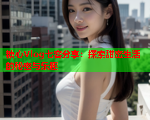 糖心Vlog七客分享:探索甜蜜生活的秘密与乐趣  第1张 糖心Vlog七客分享:探索甜蜜生活的秘密与乐趣  第1张