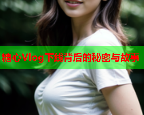 糖心Vlog下线背后的秘密与故事  第1张 糖心Vlog下线背后的秘密与故事  第1张