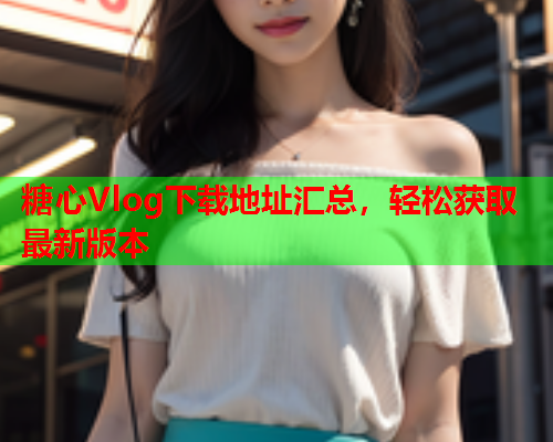 糖心Vlog下载地址汇总,轻松获取最新版本  第1张 糖心Vlog下载地址汇总,轻松获取最新版本  第1张