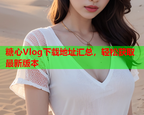 糖心Vlog下载地址汇总,轻松获取最新版本  第2张 糖心Vlog下载地址汇总,轻松获取最新版本  第2张