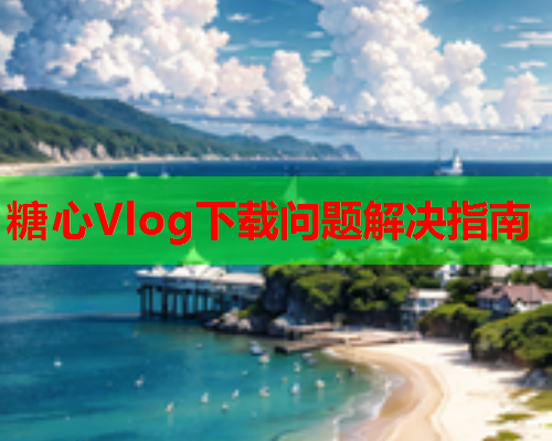 糖心Vlog下载问题解决指南  第1张 糖心Vlog下载问题解决指南  第1张