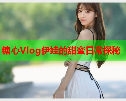 糖心Vlog伊娃的甜蜜日常探秘  第1张 糖心Vlog伊娃的甜蜜日常探秘  第1张