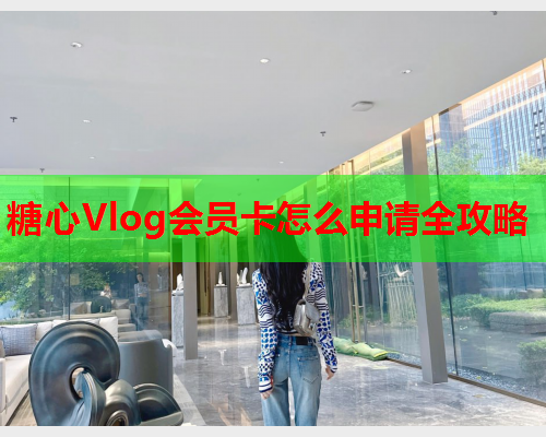 糖心Vlog会员卡怎么申请全攻略  第1张 糖心Vlog会员卡怎么申请全攻略  第1张