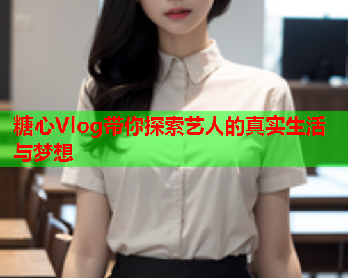 糖心Vlog带你探索艺人的真实生活与梦想  第1张 糖心Vlog带你探索艺人的真实生活与梦想  第1张