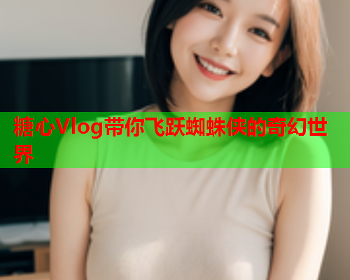 糖心Vlog带你飞跃蜘蛛侠的奇幻世界  第1张 糖心Vlog带你飞跃蜘蛛侠的奇幻世界  第1张