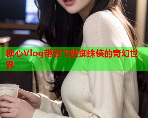 糖心Vlog带你飞跃蜘蛛侠的奇幻世界  第2张 糖心Vlog带你飞跃蜘蛛侠的奇幻世界  第2张
