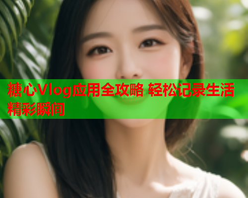 糖心Vlog应用全攻略 轻松记录生活精彩瞬间  第1张 糖心Vlog应用全攻略 轻松记录生活精彩瞬间  第1张