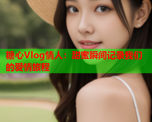 糖心Vlog情人:甜蜜瞬间记录我们的爱情旅程  第1张 糖心Vlog情人:甜蜜瞬间记录我们的爱情旅程  第1张