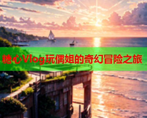 糖心Vlog玩偶姐的奇幻冒险之旅  第1张 糖心Vlog玩偶姐的奇幻冒险之旅  第1张