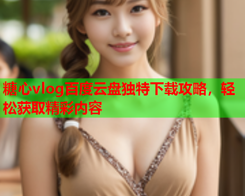 糖心vlog百度云盘独特下载攻略,轻松获取精彩内容  第1张 糖心vlog百度云盘独特下载攻略,轻松获取精彩内容  第1张