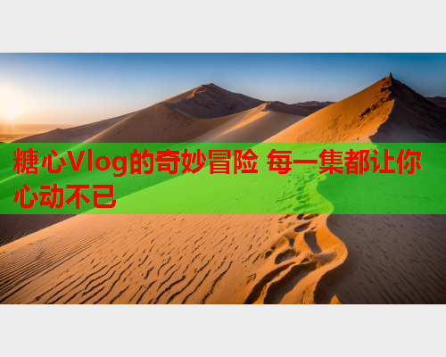 糖心Vlog的奇妙冒险 每一集都让你心动不已  第1张 糖心Vlog的奇妙冒险 每一集都让你心动不已  第1张