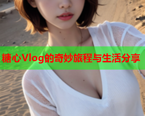 糖心Vlog的奇妙旅程与生活分享  第1张 糖心Vlog的奇妙旅程与生活分享  第1张