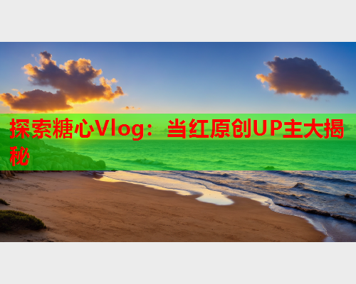 探索糖心Vlog:当红原创UP主大揭秘  第1张 探索糖心Vlog:当红原创UP主大揭秘  第1张