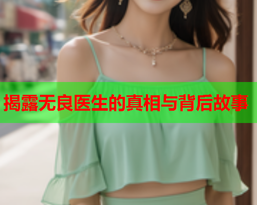 揭露无良医生的真相与背后故事  第1张 揭露无良医生的真相与背后故事  第1张