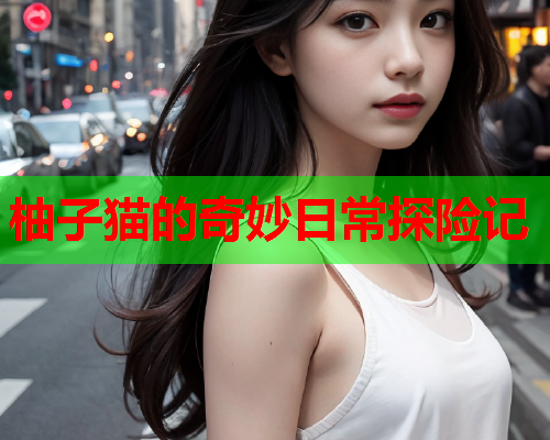 柚子猫的奇妙日常探险记  第1张 柚子猫的奇妙日常探险记  第1张