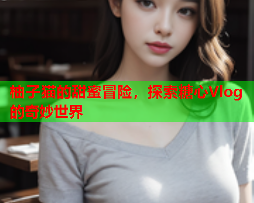 柚子猫的甜蜜冒险,探索糖心Vlog的奇妙世界  第1张 柚子猫的甜蜜冒险,探索糖心Vlog的奇妙世界  第1张