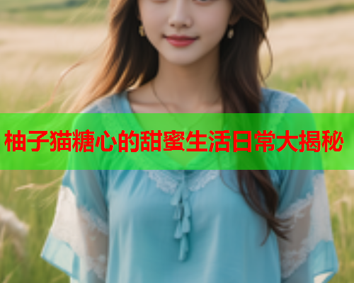 柚子猫糖心的甜蜜生活日常大揭秘  第2张 柚子猫糖心的甜蜜生活日常大揭秘  第2张
