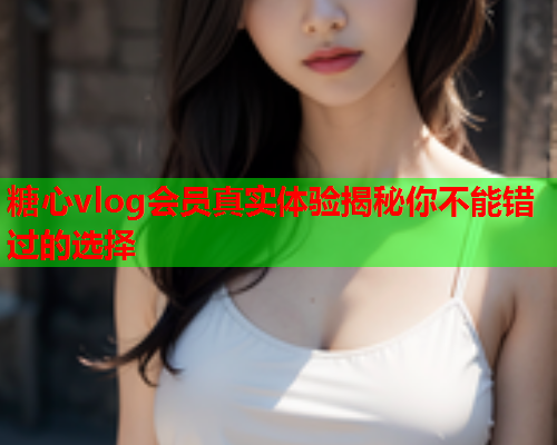 糖心vlog会员真实体验揭秘你不能错过的选择  第2张 糖心vlog会员真实体验揭秘你不能错过的选择  第2张