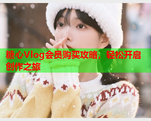 糖心Vlog会员购买攻略,轻松开启创作之旅  第1张 糖心Vlog会员购买攻略,轻松开启创作之旅  第1张