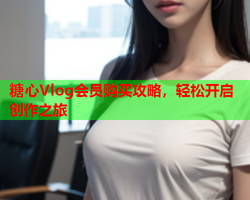 糖心Vlog会员购买攻略,轻松开启创作之旅  第2张 糖心Vlog会员购买攻略,轻松开启创作之旅  第2张