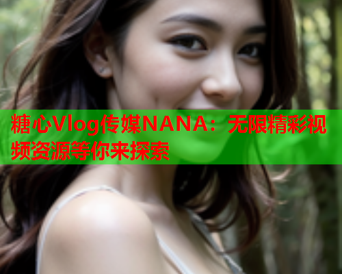 糖心Vlog传媒NANA:无限精彩视频资源等你来探索  第1张 糖心Vlog传媒NANA:无限精彩视频资源等你来探索  第1张
