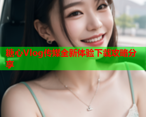 糖心Vlog传媒全新体验下载攻略分享  第1张 糖心Vlog传媒全新体验下载攻略分享  第1张