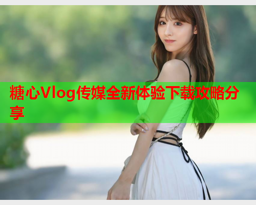 糖心Vlog传媒全新体验下载攻略分享  第2张 糖心Vlog传媒全新体验下载攻略分享  第2张