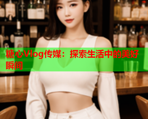 糖心Vlog传媒:探索生活中的美好瞬间  第2张 糖心Vlog传媒:探索生活中的美好瞬间  第2张
