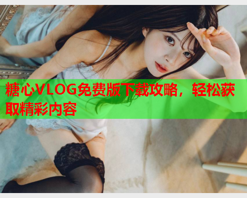 糖心VLOG免费版下载攻略,轻松获取精彩内容  第1张 糖心VLOG免费版下载攻略,轻松获取精彩内容  第1张
