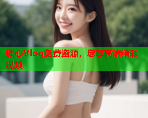 糖心Vlog免费资源,尽享高清精彩视频  第1张 糖心Vlog免费资源,尽享高清精彩视频  第1张