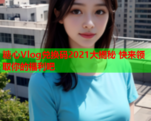 糖心Vlog兑换码2021大揭秘 快来领取你的福利吧  第1张 糖心Vlog兑换码2021大揭秘 快来领取你的福利吧  第1张