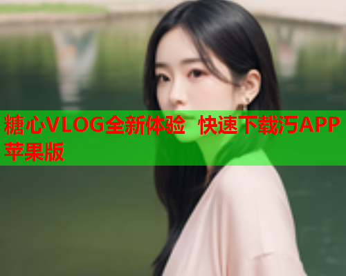 糖心VLOG全新体验 快速下载汅APP苹果版  第1张 糖心VLOG全新体验 快速下载汅APP苹果版  第1张
