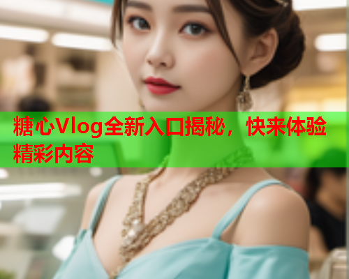 糖心Vlog全新入口揭秘,快来体验精彩内容  第2张 糖心Vlog全新入口揭秘,快来体验精彩内容  第2张