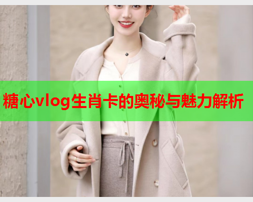糖心vlog生肖卡的奥秘与魅力解析  第1张 糖心vlog生肖卡的奥秘与魅力解析  第1张