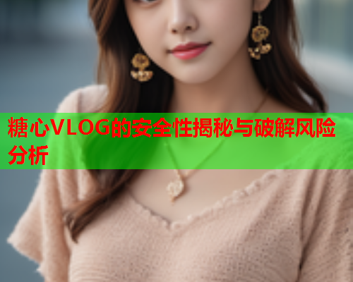 糖心VLOG的安全性揭秘与破解风险分析  第1张 糖心VLOG的安全性揭秘与破解风险分析  第1张