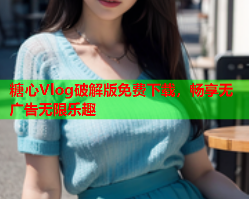 糖心Vlog破解版免费下载,畅享无广告无限乐趣  第1张 糖心Vlog破解版免费下载,畅享无广告无限乐趣  第1张