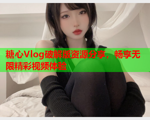 糖心Vlog破解版资源分享,畅享无限精彩视频体验  第1张 糖心Vlog破解版资源分享,畅享无限精彩视频体验  第1张