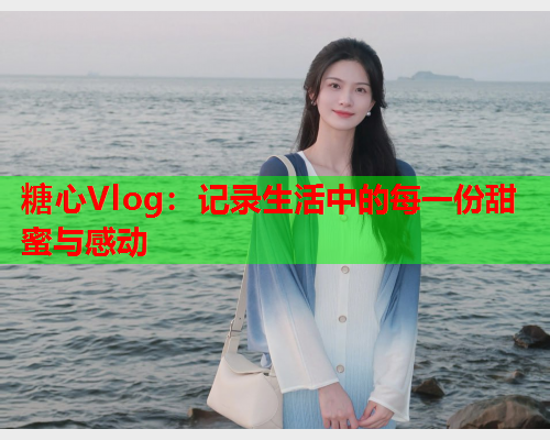糖心Vlog:记录生活中的每一份甜蜜与感动  第2张 糖心Vlog:记录生活中的每一份甜蜜与感动  第2张