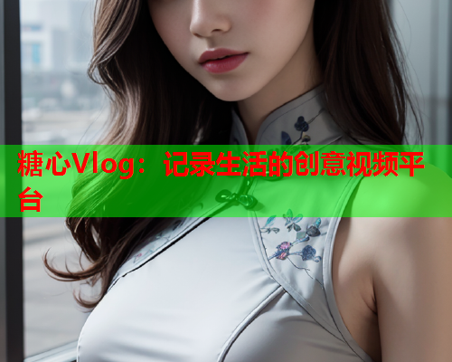 糖心Vlog:记录生活的创意视频平台  第2张 糖心Vlog:记录生活的创意视频平台  第2张