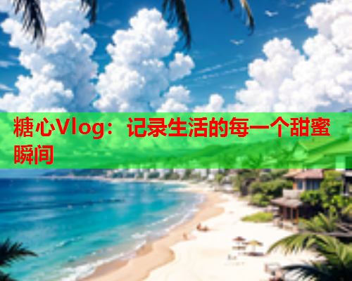 糖心Vlog:记录生活的每一个甜蜜瞬间  第2张 糖心Vlog:记录生活的每一个甜蜜瞬间  第2张