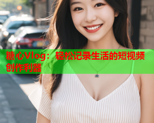 糖心Vlog:轻松记录生活的短视频创作利器  第2张 糖心Vlog:轻松记录生活的短视频创作利器  第2张