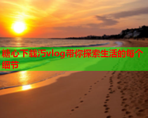 糖心下载汅vlog带你探索生活的每个细节  第1张 糖心下载汅vlog带你探索生活的每个细节  第1张