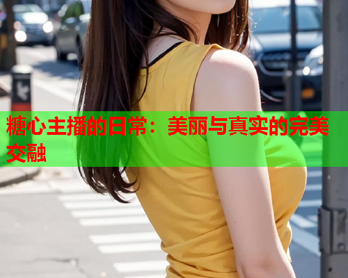糖心主播的日常:美丽与真实的完美交融  第1张 糖心主播的日常:美丽与真实的完美交融  第1张