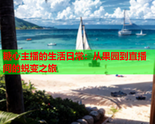 糖心主播的生活日常:从果园到直播间的蜕变之旅  第1张 糖心主播的生活日常:从果园到直播间的蜕变之旅  第1张