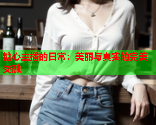 糖心主播的日常:美丽与真实的完美交融  第2张 糖心主播的日常:美丽与真实的完美交融  第2张